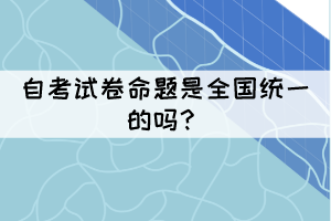 自考試卷命題是全國(guó)統(tǒng)一的嗎？