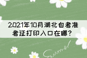 2021年10月湖北自考準(zhǔn)考證打印入口在哪？