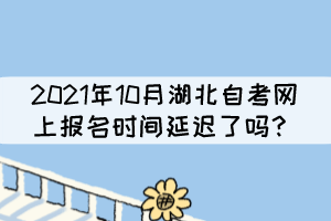 2021年10月湖北自考網(wǎng)上報名時間延遲了嗎？