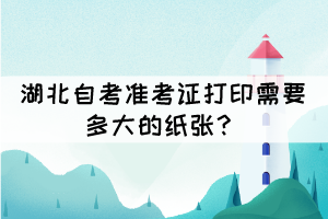 湖北自考準(zhǔn)考證打印需要多大的紙張？