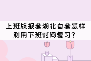 上班族報考湖北自考怎樣利用下班時間復習？