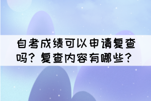 自考成績可以申請復(fù)查嗎？復(fù)查內(nèi)容有哪些？