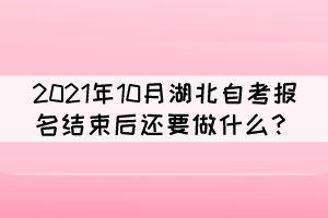 2021年10月湖北自考報(bào)名結(jié)束后還要做什么？