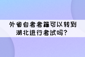 外省自考考籍可以轉(zhuǎn)到湖北進(jìn)行考試嗎？