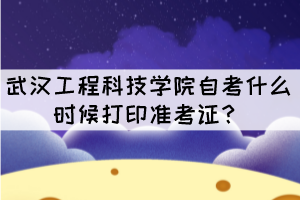 2021年10月武漢工程科技學(xué)院自考什么時(shí)候打印準(zhǔn)考證？
