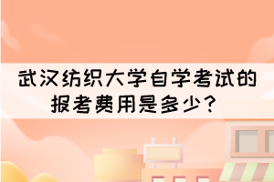 武漢紡織大學(xué)自學(xué)考試的報(bào)考費(fèi)用是多少？