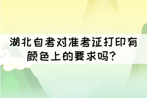 湖北自考對準(zhǔn)考證打印有顏色上的要求嗎？