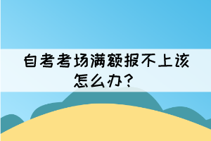 自考考場滿額報不上該怎么辦？
