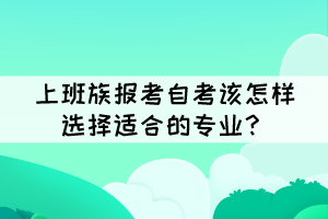 上班族報考自考該怎樣選擇適合的專業(yè)？