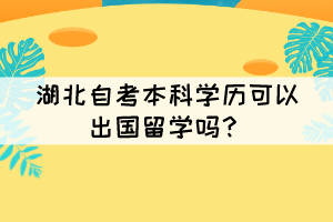 湖北自考本科學(xué)歷可以出國留學(xué)嗎？