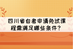 四川省自考申請免試課程需滿足哪些條件？