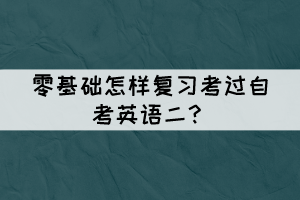 零基礎(chǔ)怎樣復(fù)習(xí)考過自考英語二？