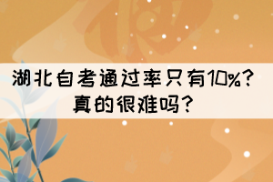 湖北自考通過率只有10%？真的很難嗎？
