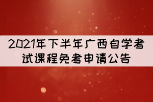 2021年下半年廣西自學(xué)考試課程免考申請(qǐng)公告 2021年下半年廣西自學(xué)考試課程免考申請(qǐng)公告