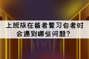 上班族在備考復(fù)習(xí)自考時會遇到哪些問題？