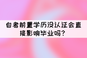 自考前置學(xué)歷沒認(rèn)證會(huì)直接影響畢業(yè)嗎？