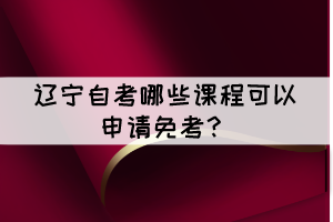 遼寧自考有哪些課程可以申請免考？