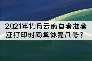 2021年10月云南自考準(zhǔn)考證打印時間具體是幾號？