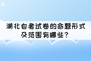 湖北自考試卷的命題形式及范圍有哪些？