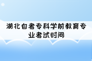 2021年10月湖北自考?？茖W(xué)前教育專業(yè)考試時(shí)間是幾號？