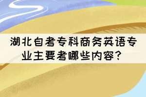 湖北自考專(zhuān)科商務(wù)英語(yǔ)專(zhuān)業(yè)主要考哪些內(nèi)容？