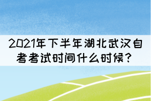 2021年下半年湖北武漢自考考試時(shí)間什么時(shí)候？