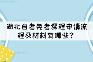 湖北自考免考課程申請流程及材料有哪些？