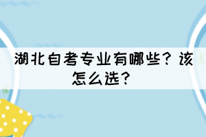 湖北自考專業(yè)有哪些？該怎么選？