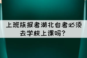 上班族報(bào)考湖北自考必須去學(xué)校上課嗎？