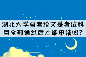 湖北大學(xué)自考論文是考試科目全部通過(guò)后才能申請(qǐng)嗎? 湖北大學(xué)自考論文是考試科目全部通過(guò)后才能申請(qǐng)嗎?