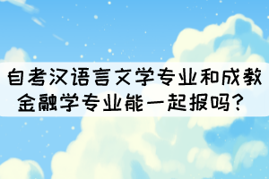 湖北大學(xué)中的自考漢語言文學(xué)專業(yè)和成教金融學(xué)專業(yè)能一起報(bào)嗎？
