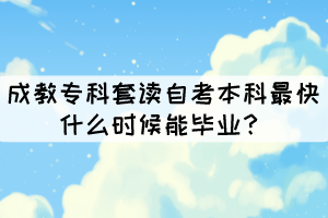 成教專科套讀自考本科最快什么時候能畢業(yè)？