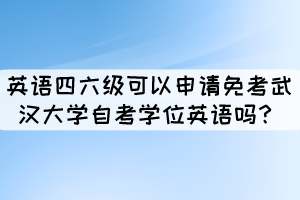 英語四六級(jí)證書可以申請(qǐng)免考武漢大學(xué)自考學(xué)位英語嗎？