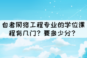 自考網(wǎng)絡(luò)工程專業(yè)的學(xué)位課程有幾門？要多少分？