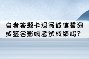 湖北自考答題卡沒有寫誠信誓詞或簽名會影響考試成績嗎？