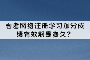  相關(guān)推薦：  自考網(wǎng)絡(luò)注冊(cè)學(xué)習(xí)是什么？  自考單科加分神器是什么？網(wǎng)絡(luò)注冊(cè)學(xué)習(xí)！ 