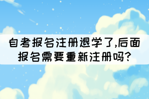 自考報名注冊退學了,后面報名需要重新注冊嗎? 自考報名注冊退學了,后面報名需要重新注冊嗎?
