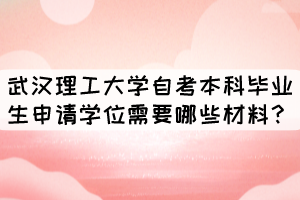 武漢理工大學(xué)自考本科畢業(yè)生申請(qǐng)學(xué)位需要哪些材料？