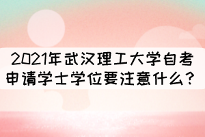 2021年武漢理工大學(xué)自考申請(qǐng)學(xué)士學(xué)位要注意什么？
