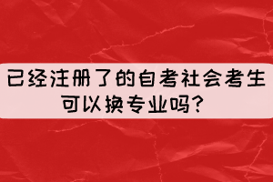 已經(jīng)注冊(cè)了但還沒(méi)現(xiàn)場(chǎng)確認(rèn)的自考社會(huì)考生可以換專(zhuān)業(yè)嗎？
