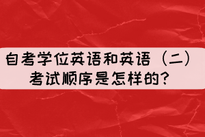 自考學位英語和英語（二）考試順序是怎樣的？