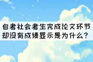 自考社會(huì)考生完成論文環(huán)節(jié)卻沒(méi)有成績(jī)顯示是為什么？