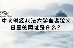 中南財(cái)經(jīng)政法大學(xué)自考論文查重的網(wǎng)址是什么? 中南財(cái)經(jīng)政法大學(xué)自考論文查重的網(wǎng)址是什么?
