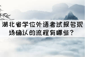 湖北省學位外語考試報名現(xiàn)場確認的流程有哪些？