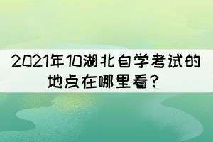2021年10湖北自學(xué)考試的地點在哪里看？