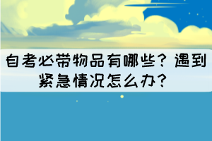 自考必帶物品有哪些？遇到緊急情況怎么辦？