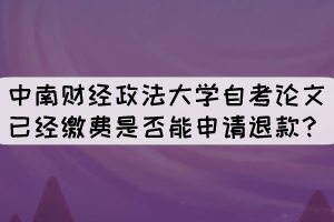 中南財(cái)經(jīng)政法大學(xué)自考論文已經(jīng)繳費(fèi)是否能申請(qǐng)退款？