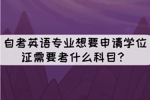 自考英語專業(yè)想要申請學位證需要考什么科目？