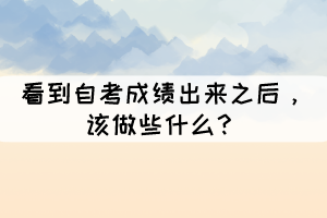 看到自考成績出來之后，該做些什么？