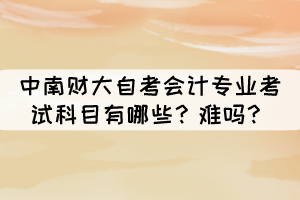 中南財大自考會計專業(yè)考試科目有哪些？難嗎？
